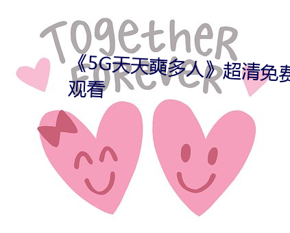 《5g天天奭(奭)多人》超清(清)免费(費)在线观(觀)看