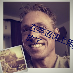 在英语课上用j插英语课代表重新开放了