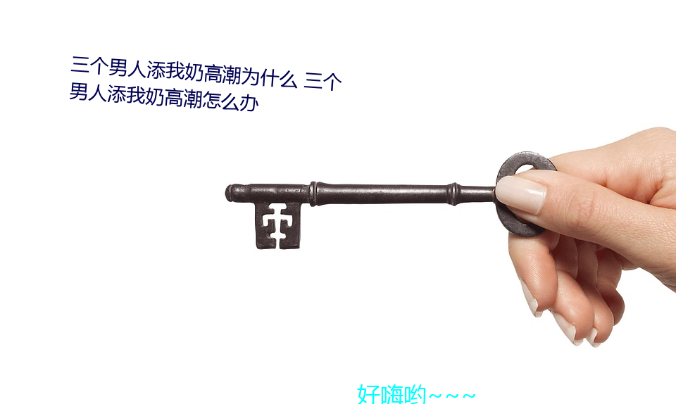 三个(個)男人添我奶高潮(潮)为什(什)么 三个男人添我奶高潮怎(怎)么办