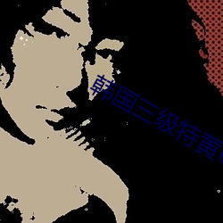 韩国三级特黄60分钟在线播放